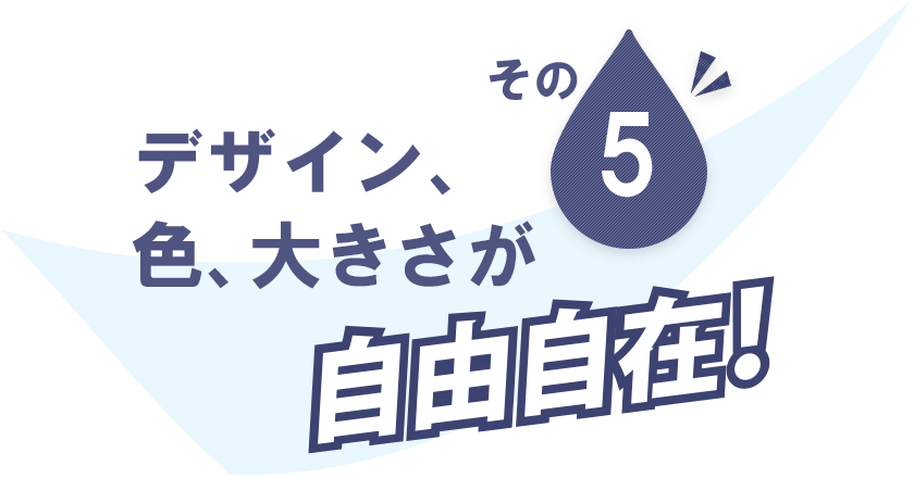 デザイン、色、大きさが自由自在！